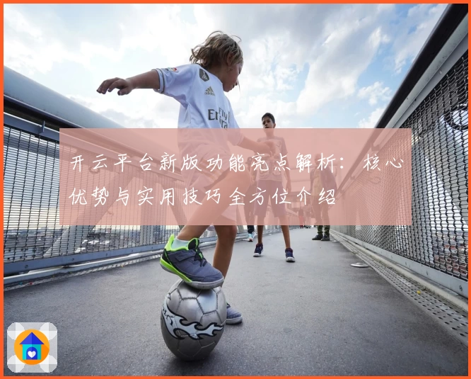 开云平台新版功能亮点解析：核心优势与实用技巧全方位介绍