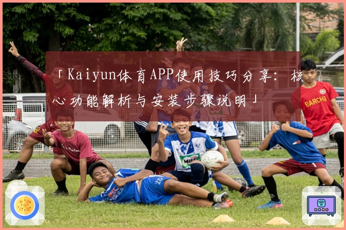「Kaiyun体育APP使用技巧分享：核心功能解析与安装步骤说明」