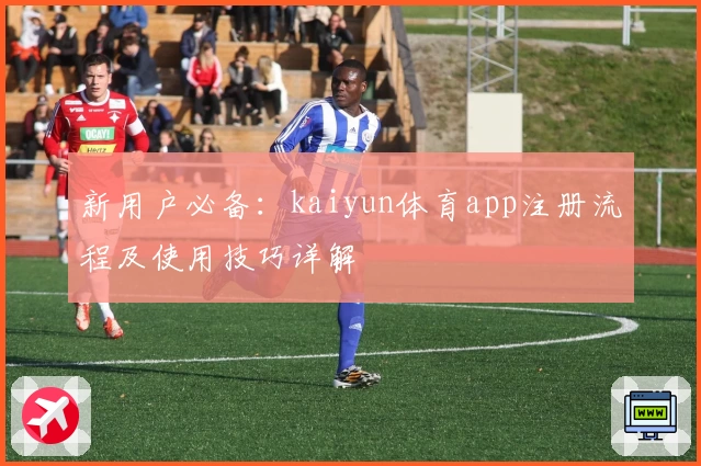 新用户必备：kaiyun体育app注册流程及使用技巧详解