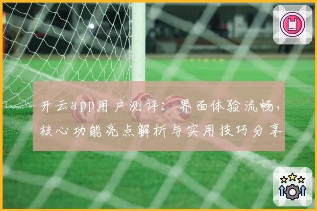 开云app用户测评：界面体验流畅，核心功能亮点解析与实用技巧分享