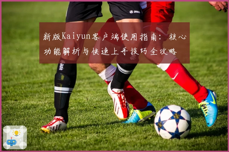 新版Kaiyun客户端使用指南：核心功能解析与快速上手技巧全攻略