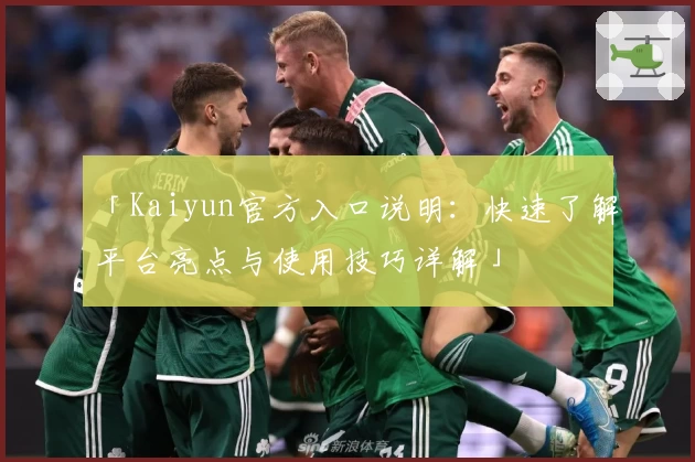 「Kaiyun官方入口说明：快速了解平台亮点与使用技巧详解」