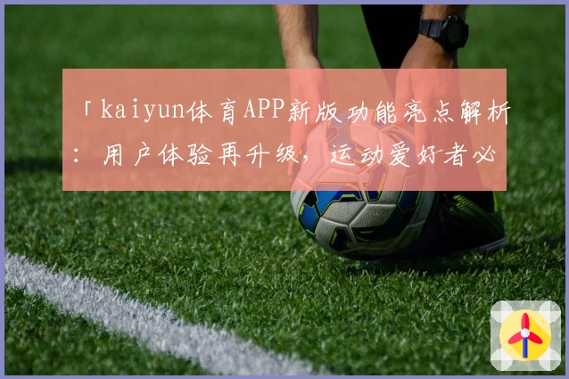 「kaiyun体育APP新版功能亮点解析：用户体验再升级，运动爱好者必备」