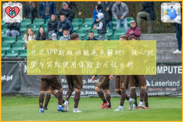 开云APP新版功能亮点解析：核心优势与实际使用体验全方位分析