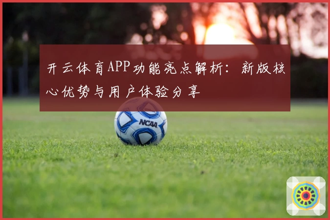 开云体育APP功能亮点解析：新版核心优势与用户体验分享