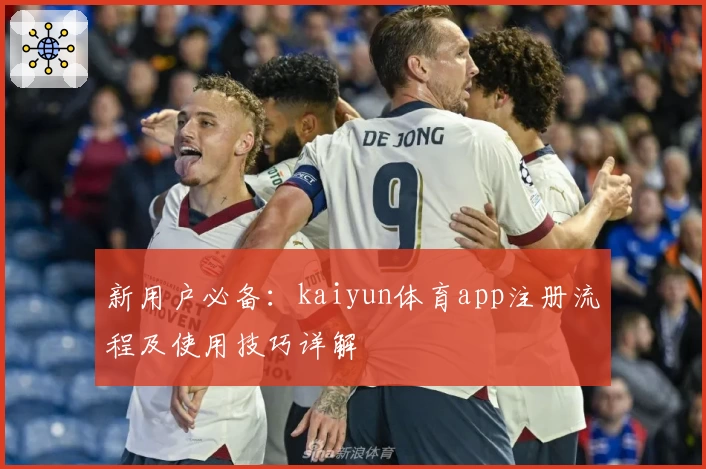 新用户必备：kaiyun体育app注册流程及使用技巧详解