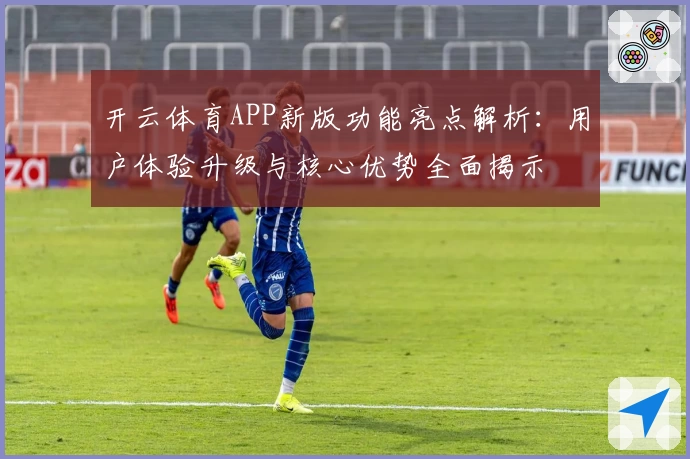 开云体育APP新版功能亮点解析：用户体验升级与核心优势全面揭示