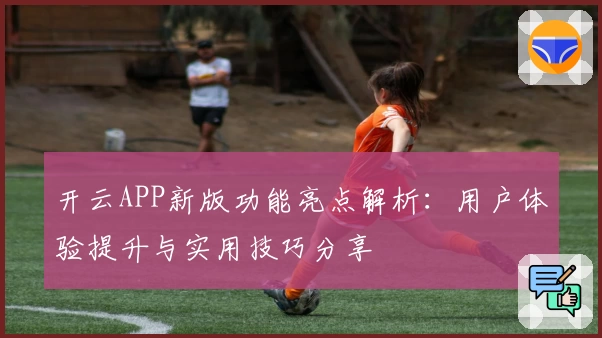 开云APP新版功能亮点解析：用户体验提升与实用技巧分享