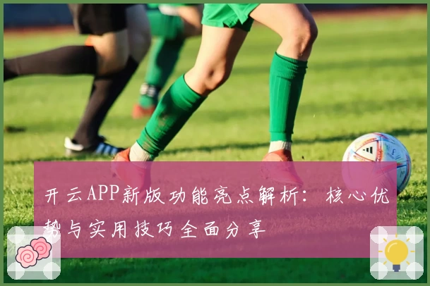 开云APP新版功能亮点解析：核心优势与实用技巧全面分享