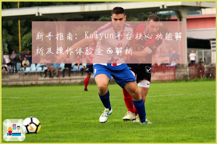 新手指南：Kaiyun平台核心功能解析及操作体验全面解析