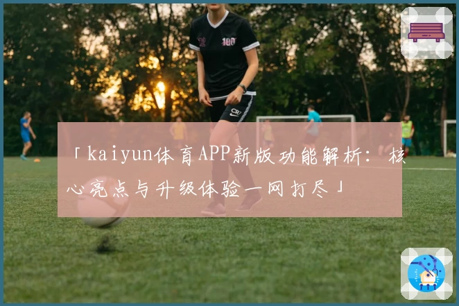 「kaiyun体育APP新版功能解析：核心亮点与升级体验一网打尽」