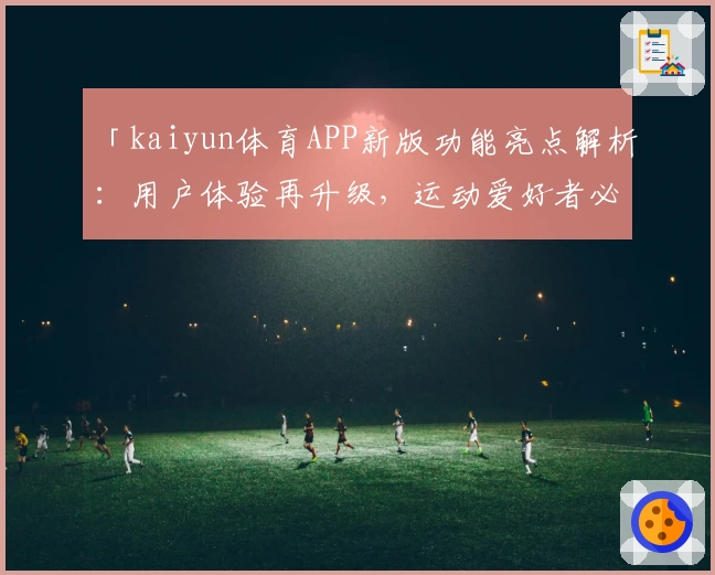 「kaiyun体育APP新版功能亮点解析：用户体验再升级，运动爱好者必备」