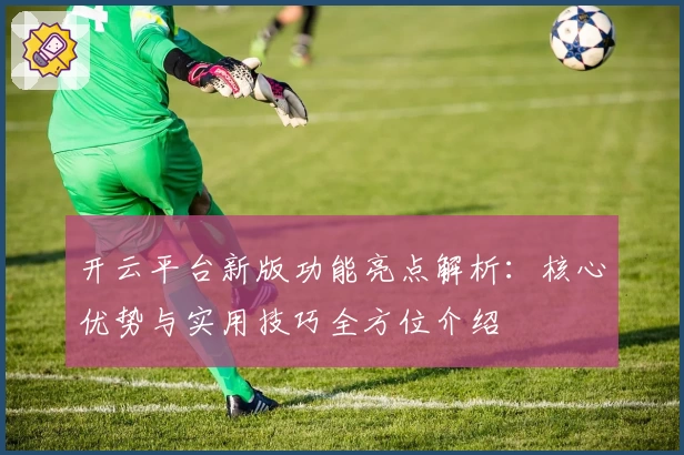开云平台新版功能亮点解析：核心优势与实用技巧全方位介绍