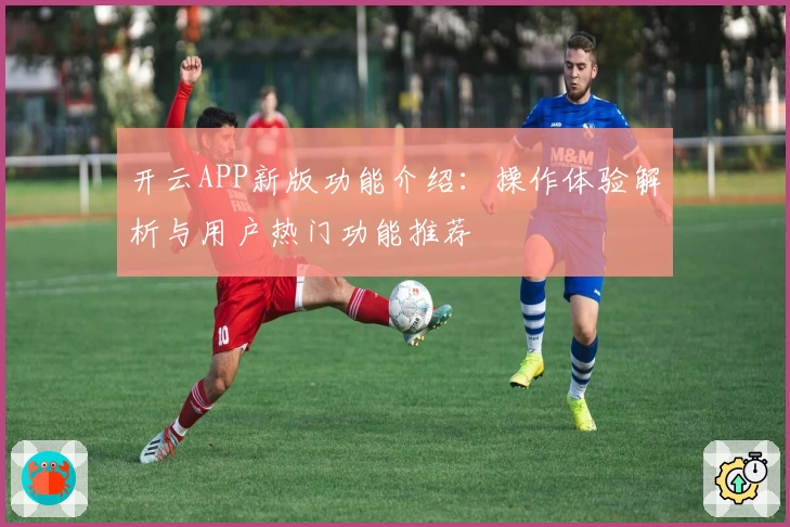 开云APP新版功能介绍：操作体验解析与用户热门功能推荐
