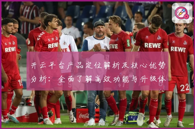开云平台产品定位解析及核心优势分析：全面了解高效功能与升级体验