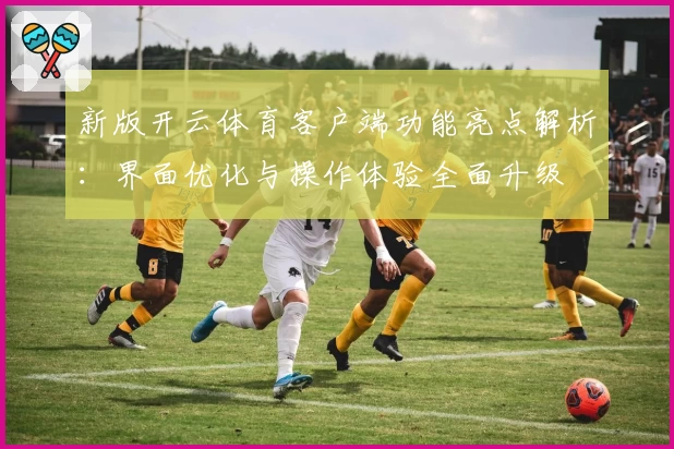 新版开云体育客户端功能亮点解析：界面优化与操作体验全面升级