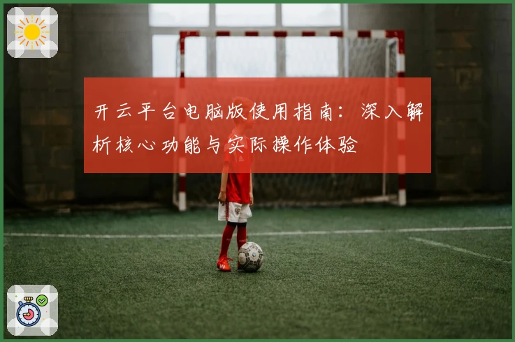 开云平台电脑版使用指南：深入解析核心功能与实际操作体验