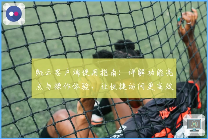 凯云客户端使用指南：详解功能亮点与操作体验，让快捷访问更高效