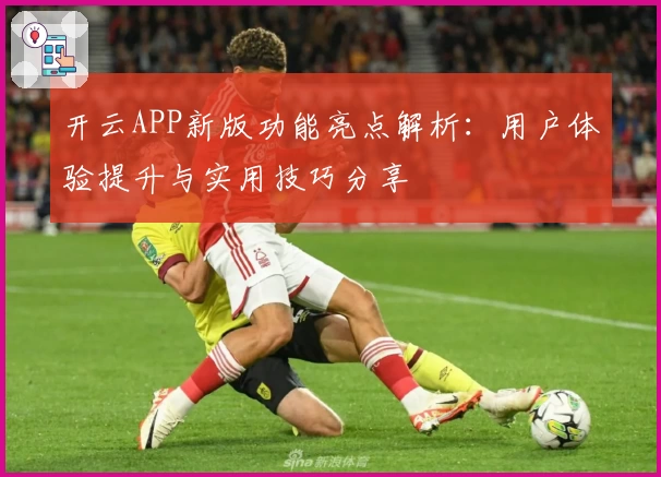 开云APP新版功能亮点解析：用户体验提升与实用技巧分享