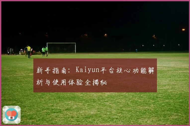 新手指南：Kaiyun平台核心功能解析与使用体验全揭秘