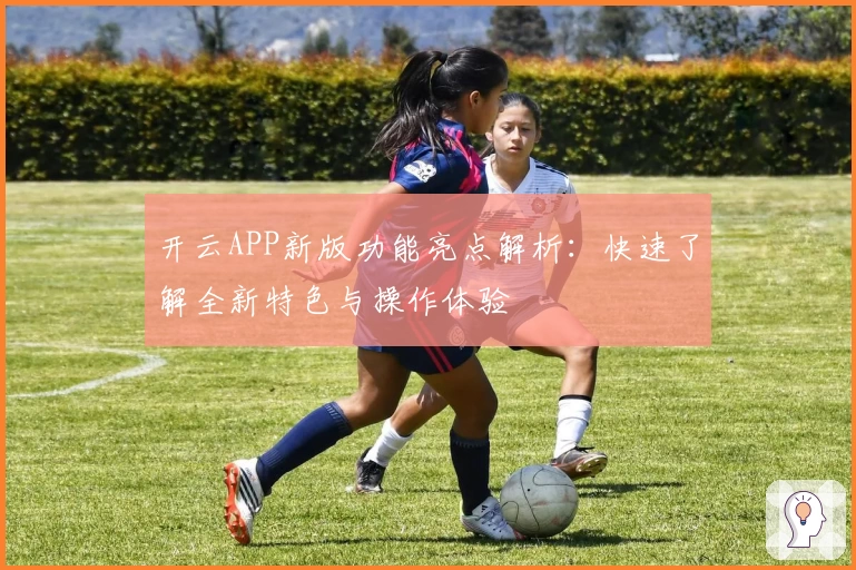 开云APP新版功能亮点解析：快速了解全新特色与操作体验