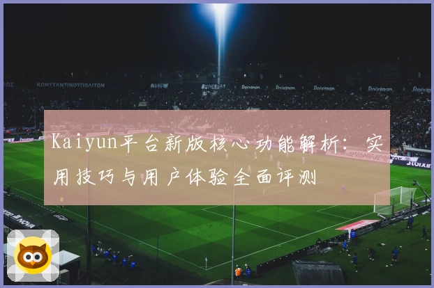 Kaiyun平台新版核心功能解析：实用技巧与用户体验全面评测
