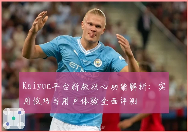 Kaiyun平台新版核心功能解析：实用技巧与用户体验全面评测